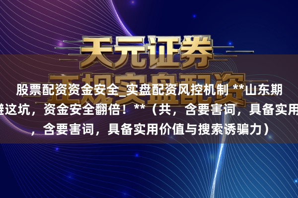 股票配资资金安全_实盘配资风控机制 **山东期货配资怎样选？躲避这坑，资金安全翻倍！**（共，含要害词，具备实用价值与搜索诱骗力）