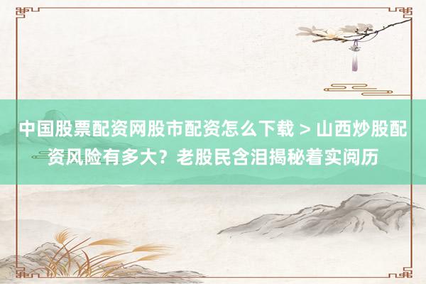 中国股票配资网股市配资怎么下载 > 山西炒股配资风险有多大？老股民含泪揭秘着实阅历
