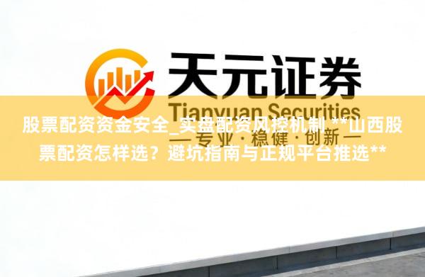 股票配资资金安全_实盘配资风控机制 **山西股票配资怎样选？避坑指南与正规平台推选**