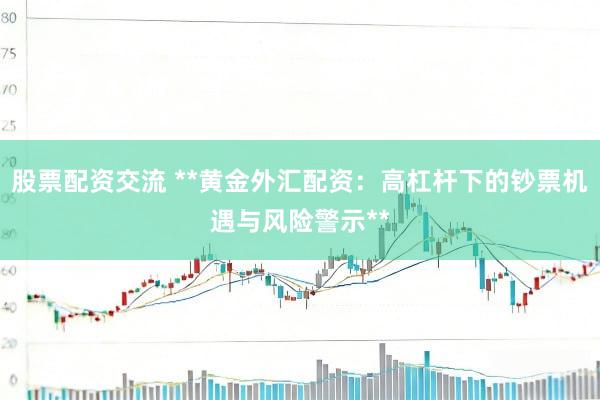 股票配资交流 **黄金外汇配资：高杠杆下的钞票机遇与风险警示**