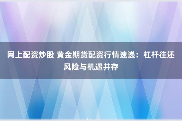 网上配资炒股 黄金期货配资行情速递：杠杆往还风险与机遇并存