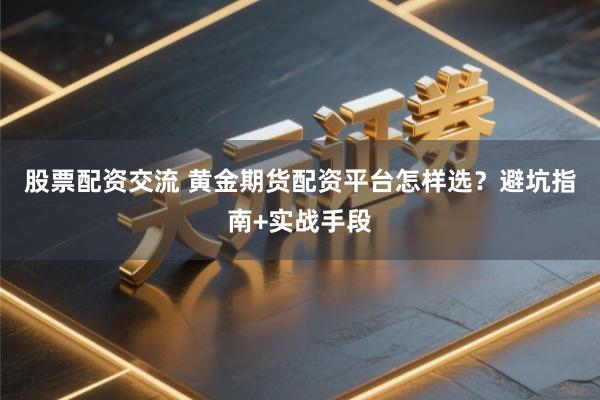 股票配资交流 黄金期货配资平台怎样选？避坑指南+实战手段