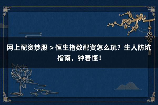 网上配资炒股 > 恒生指数配资怎么玩？生人防坑指南，钟看懂！