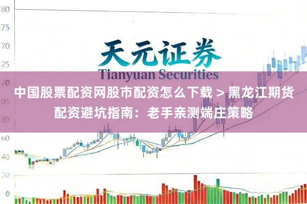 中国股票配资网股市配资怎么下载 > 黑龙江期货配资避坑指南：老手亲测端庄策略