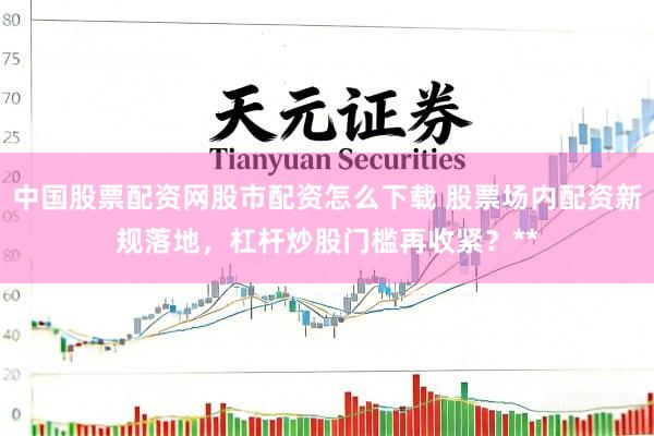 中国股票配资网股市配资怎么下载 股票场内配资新规落地，杠杆炒股门槛再收紧？**