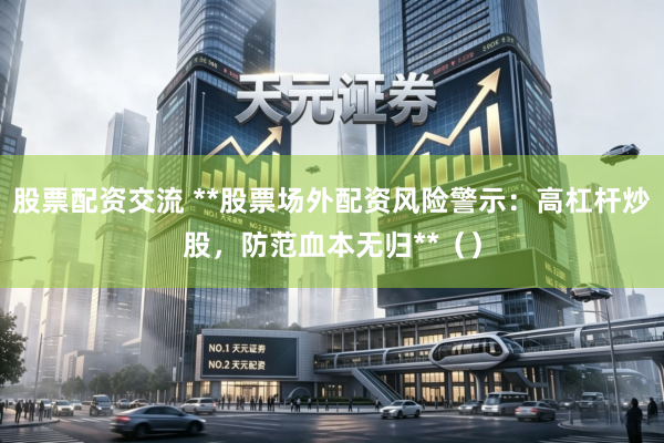 股票配资交流 **股票场外配资风险警示：高杠杆炒股，防范血本无归**（）