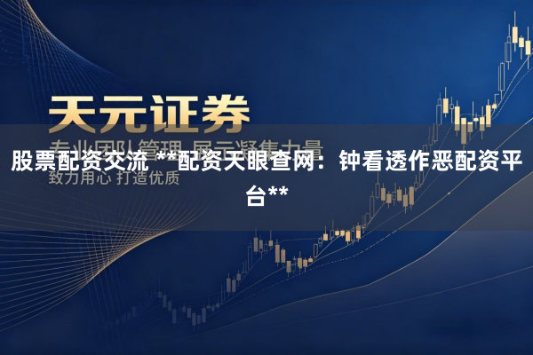 股票配资交流 **配资天眼查网：钟看透作恶配资平台**