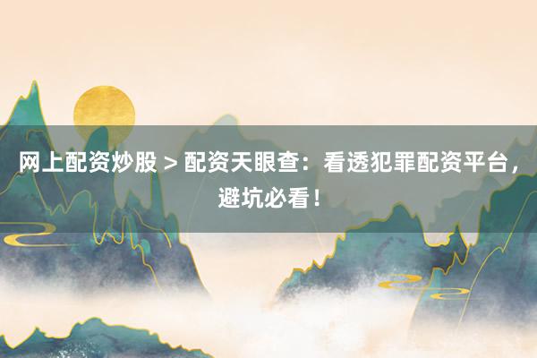 网上配资炒股 > 配资天眼查：看透犯罪配资平台，避坑必看！