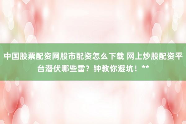 中国股票配资网股市配资怎么下载 网上炒股配资平台潜伏哪些雷？钟教你避坑！**