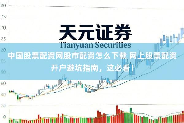 中国股票配资网股市配资怎么下载 网上股票配资开户避坑指南,这必看!