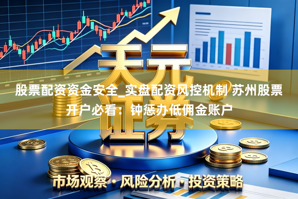 股票配资资金安全_实盘配资风控机制 苏州股票开户必看：钟惩办低佣金账户