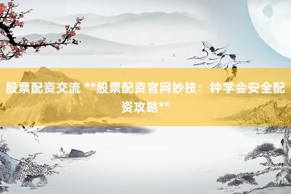 股票配资交流 **股票配资官网妙技：钟学会安全配资攻略**