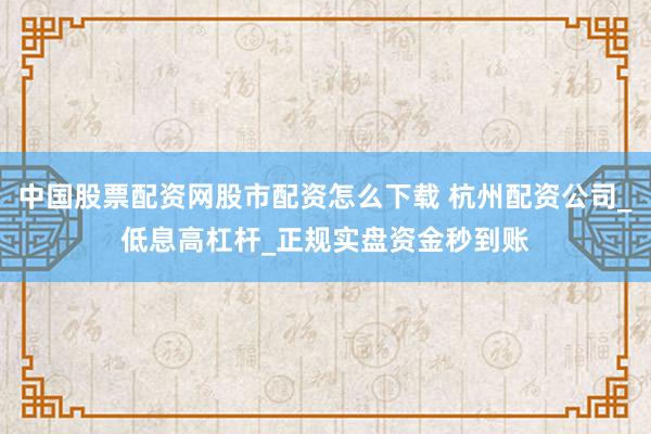 中国股票配资网股市配资怎么下载 杭州配资公司_低息高杠杆_正规实盘资金秒到账