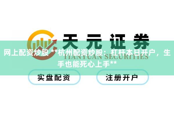网上配资炒股 **杭州配资炒股:杠杆本日开户,生手也能死心上手**