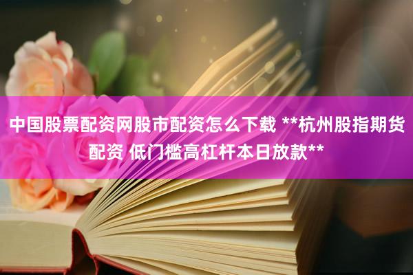 中国股票配资网股市配资怎么下载 **杭州股指期货配资 低门槛高杠杆本日放款**