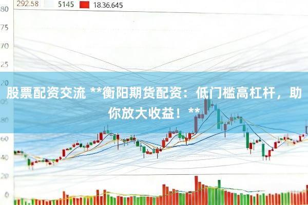 股票配资交流 **衡阳期货配资：低门槛高杠杆，助你放大收益！**