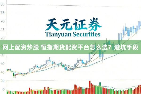 网上配资炒股 恒指期货配资平台怎么选?避坑手段