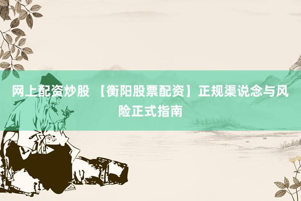 网上配资炒股 【衡阳股票配资】正规渠说念与风险正式指南