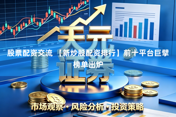 股票配资交流 【新炒股配资排行】前十平台巨擘榜单出炉