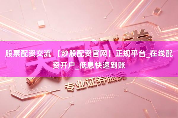 股票配资交流 【炒股配资官网】正规平台_在线配资开户_低息快速到账