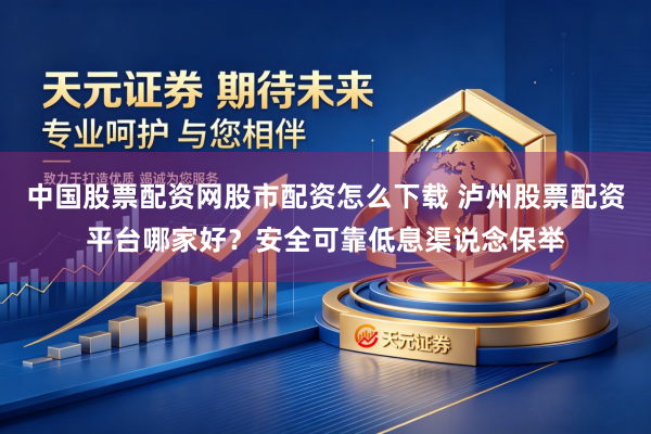 中国股票配资网股市配资怎么下载 泸州股票配资平台哪家好？安全可靠低息渠说念保举