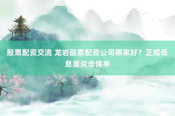 股票配资交流 龙岩股票配资公司哪家好？正规低息渠说念保举